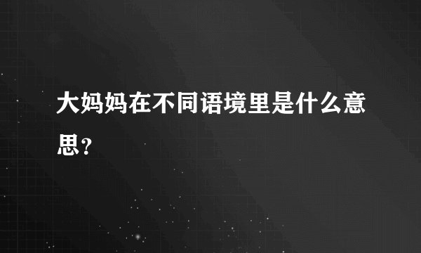 大妈妈在不同语境里是什么意思？