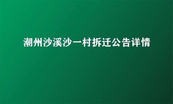 潮州沙溪沙一村拆迁公告详情