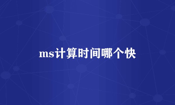 ms计算时间哪个快