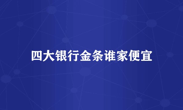 四大银行金条谁家便宜