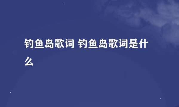 钓鱼岛歌词 钓鱼岛歌词是什么