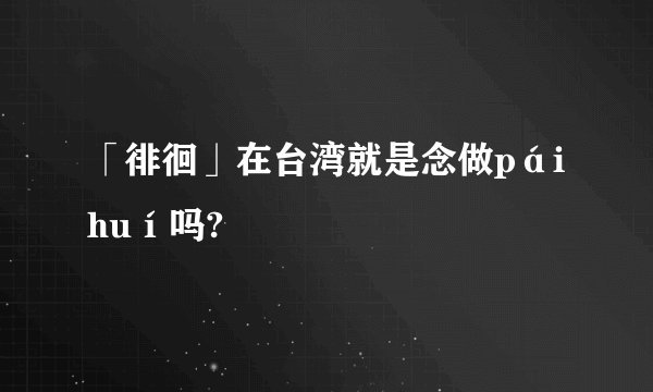 「徘徊」在台湾就是念做páihuí吗?