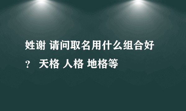 姓谢 请问取名用什么组合好? 天格 人格 地格等