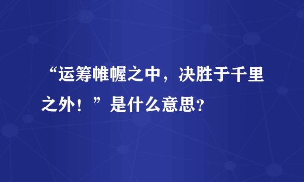 “运筹帷幄之中，决胜于千里之外！”是什么意思？