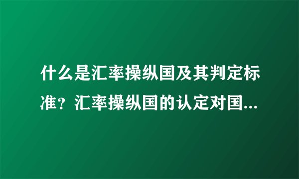 什么是汇率操纵国及其判定标准?汇率操纵国的认定对国际贸易有哪些影响?