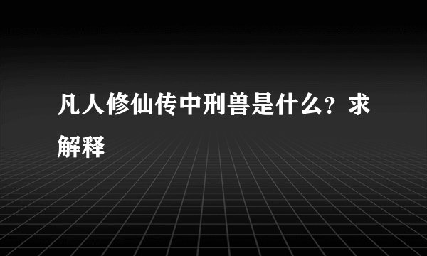凡人修仙传中刑兽是什么？求解释