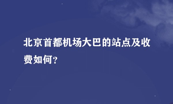 北京首都机场大巴的站点及收费如何？
