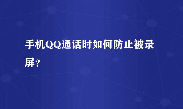手机QQ通话时如何防止被录屏？