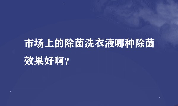 市场上的除菌洗衣液哪种除菌效果好啊？
