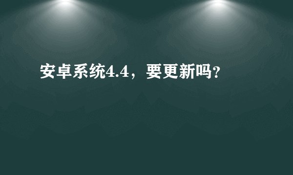 安卓系统4.4，要更新吗？