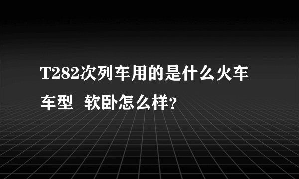 T282次列车用的是什么火车车型  软卧怎么样？