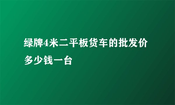 绿牌4米二平板货车的批发价多少钱一台