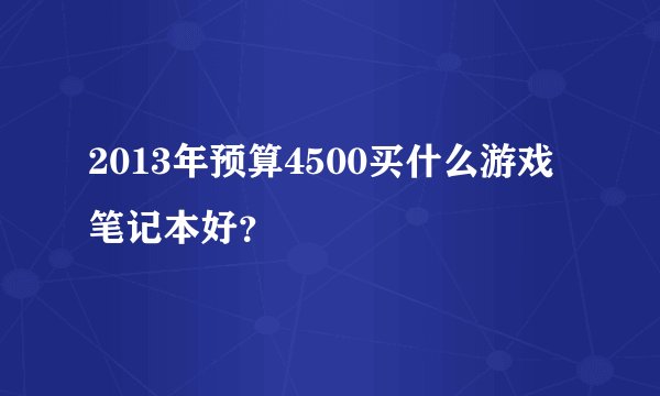 2013年预算4500买什么游戏笔记本好？
