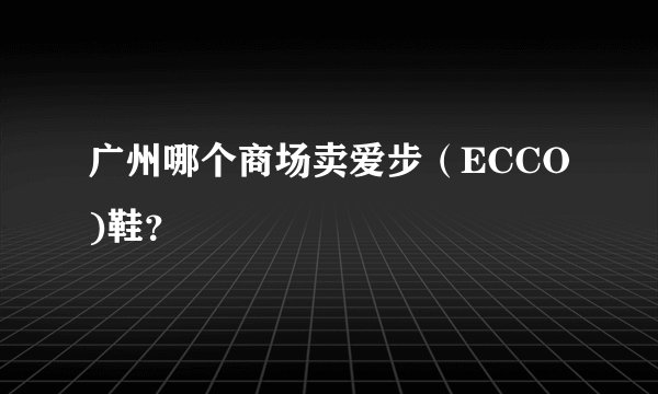 广州哪个商场卖爱步（ECCO)鞋？