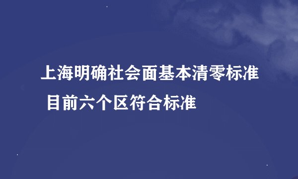 上海明确社会面基本清零标准 目前六个区符合标准