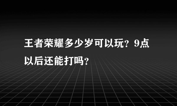 王者荣耀多少岁可以玩？9点以后还能打吗？
