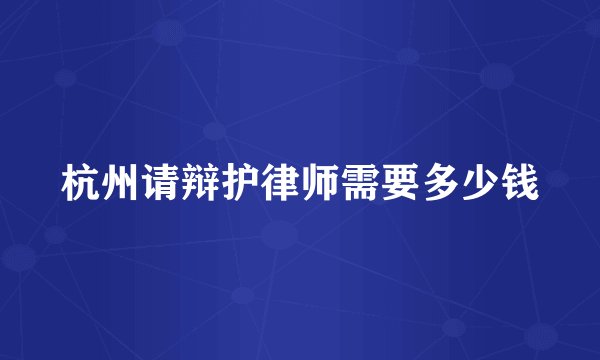 杭州请辩护律师需要多少钱