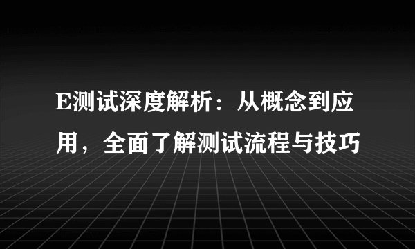 E测试深度解析：从概念到应用，全面了解测试流程与技巧
