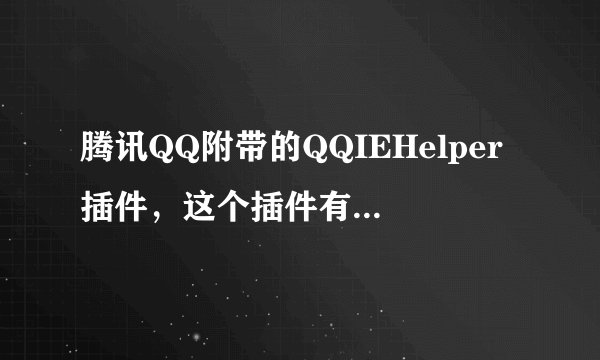 腾讯QQ附带的QQIEHelper插件，这个插件有用么 ,删了对QQ有影响吗？