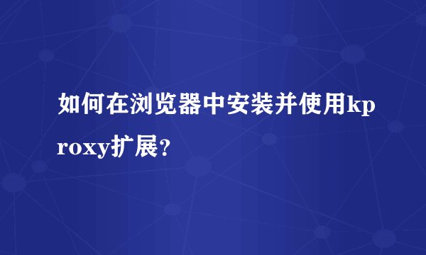 如何在浏览器中安装并使用kproxy扩展？