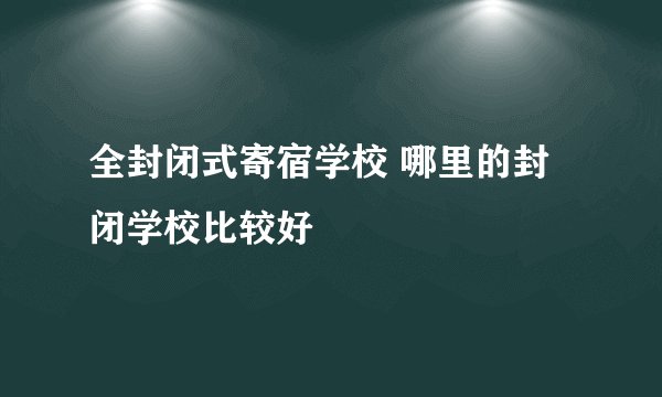 全封闭式寄宿学校 哪里的封闭学校比较好