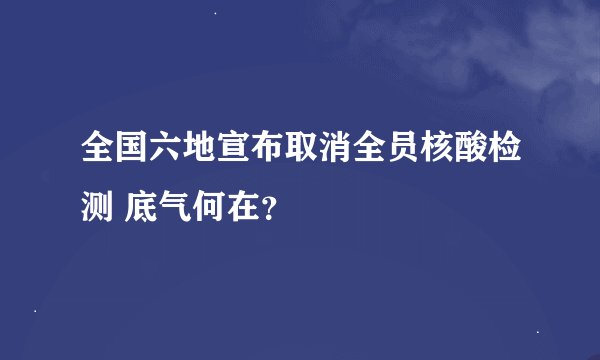全国六地宣布取消全员核酸检测 底气何在？