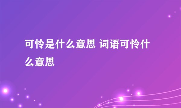 可怜是什么意思 词语可怜什么意思