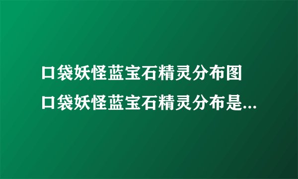 口袋妖怪蓝宝石精灵分布图 口袋妖怪蓝宝石精灵分布是怎么样的