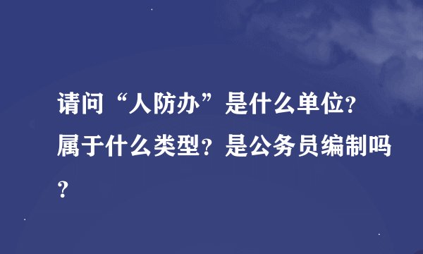 请问“人防办”是什么单位？属于什么类型？是公务员编制吗？