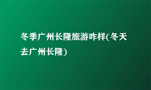 冬季广州长隆旅游咋样(冬天去广州长隆)