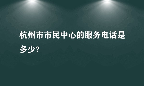 杭州市市民中心的服务电话是多少?