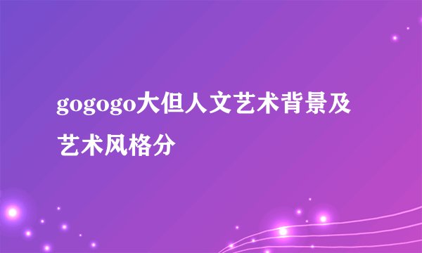 gogogo大但人文艺术背景及艺术风格分