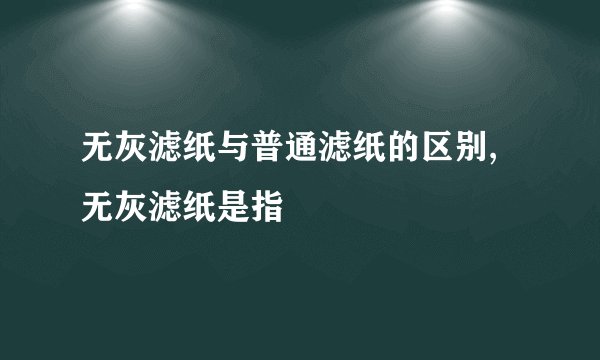 无灰滤纸与普通滤纸的区别,无灰滤纸是指