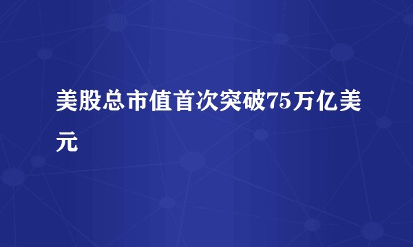 美股总市值首次突破75万亿美元