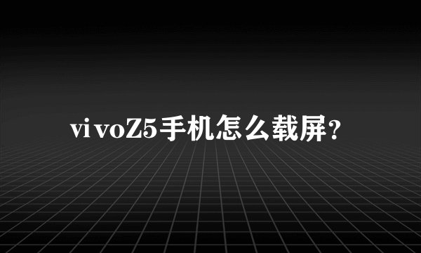ⅵvoZ5手机怎么载屏？