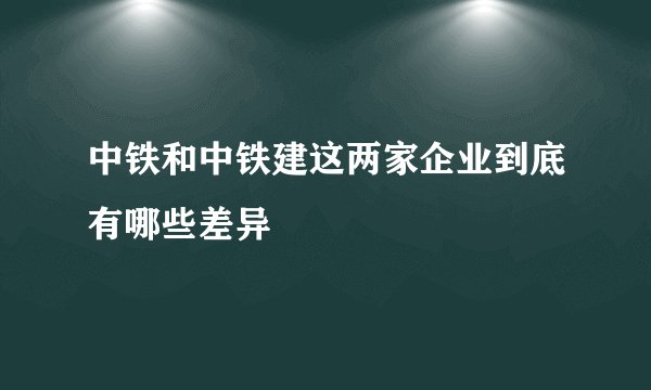 中铁和中铁建这两家企业到底有哪些差异