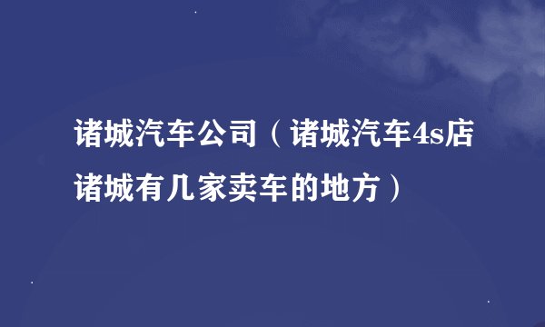 诸城汽车公司（诸城汽车4s店诸城有几家卖车的地方）