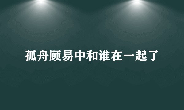 孤舟顾易中和谁在一起了