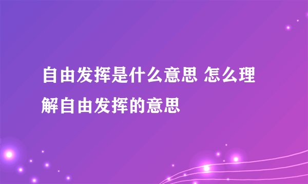 自由发挥是什么意思 怎么理解自由发挥的意思