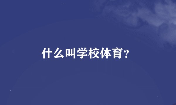 什么叫学校体育？