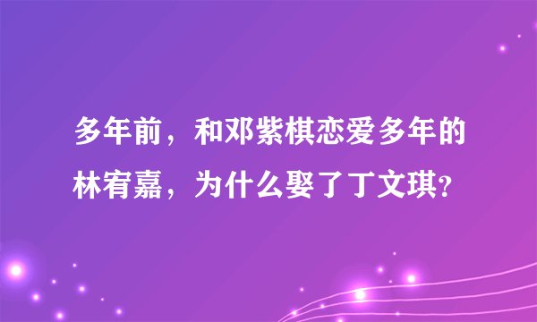 多年前，和邓紫棋恋爱多年的林宥嘉，为什么娶了丁文琪？
