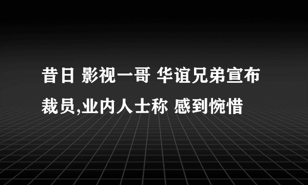 昔日 影视一哥 华谊兄弟宣布裁员,业内人士称 感到惋惜
