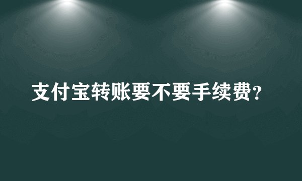 支付宝转账要不要手续费？