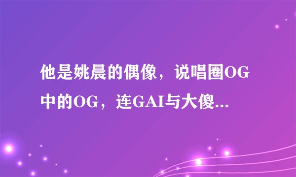 他是姚晨的偶像，说唱圈OG中的OG，连GAI与大傻都向其致敬