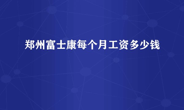 郑州富士康每个月工资多少钱