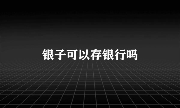 银子可以存银行吗