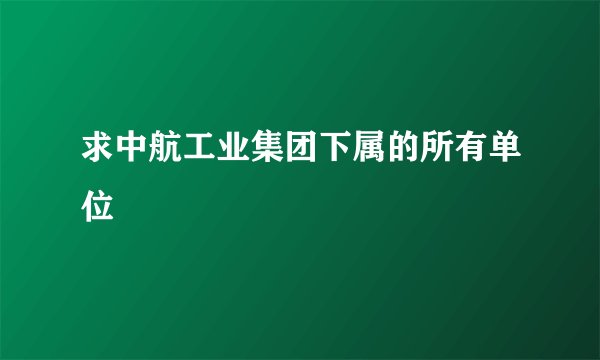 求中航工业集团下属的所有单位