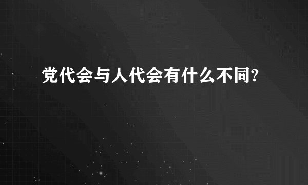 党代会与人代会有什么不同?