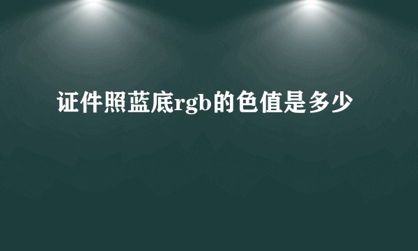 证件照蓝底rgb的色值是多少