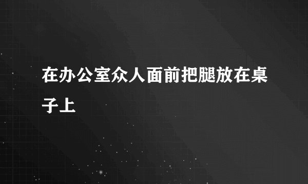 在办公室众人面前把腿放在桌子上